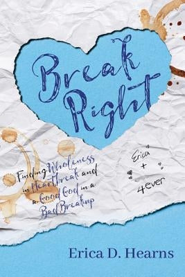 Break Right: Finding Wholeness in Heartbreak, and a Good God in a Bad Breakup by Hearns, Erica D.