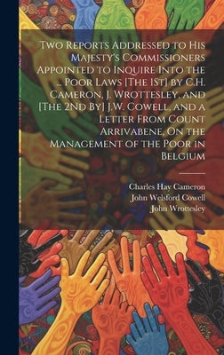 Two Reports Addressed to His Majesty's Commissioners Appointed to Inquire Into the ... Poor Laws [The 1St] by C.H. Cameron, J. Wrottesley, and [The 2N by Cameron, Charles Hay