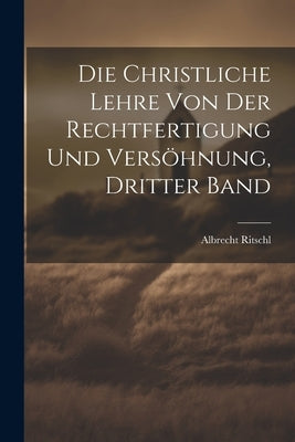 Die christliche Lehre von der Rechtfertigung und Versöhnung, Dritter Band by Ritschl, Albrecht