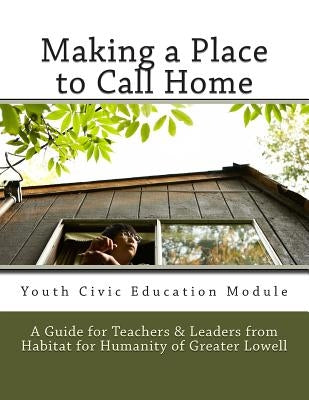 Making a Place to Call Home: A Youth Civic Education Guide for Teachers and Leaders from Habitat for Humanity of Greater Lowell by Committee, Habitat for Humanity of Great