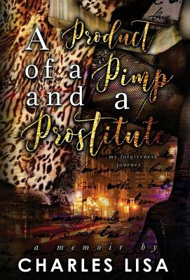 A Product of a Pimp and a Prostitute: My Forgiveness Journey by Charles Lisa
