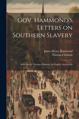 Gov. Hammond's Letters on Southern Slavery: Addressed to Thomas Clarkson, the English Abolitionist by Clarkson, Thomas