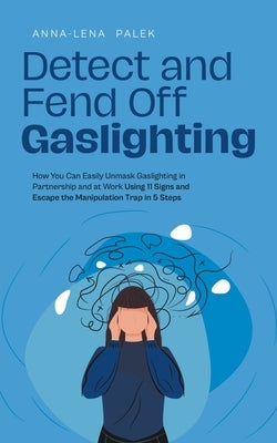 Detect and Fend Off Gaslighting How You Can Easily Unmask Gaslighting in Partnership and at Work Using 11 Signs and Escape the Manipulation Trap in 5 by Palek, Anna-Lena