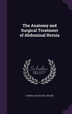 The Anatomy and Surgical Treatment of Abdominal Hernia by Cooper, Astley