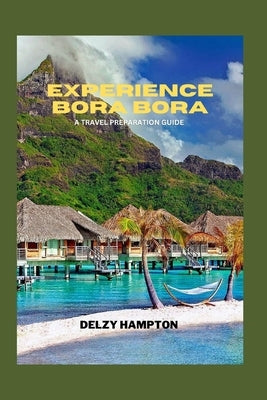 Experience Bora Bora: A Travel Preparation Guide by Hampton, Delzy