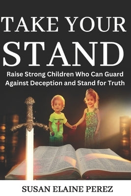 Take Your Stand: Raise Strong Children Who Can Guard Against Deception and Stand for Truth by Perez, Susan Elaine