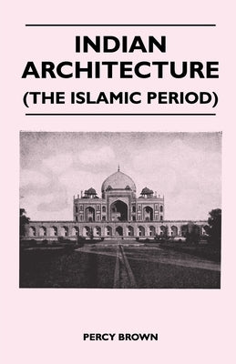 Indian Architecture (the Islamic Period) by Brown, Percy