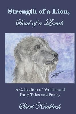 Strength of a Lion, Soul of a Lamb: A Collection of Wolfhound Fairy Tales and Poetry by Knobloch, Shirl