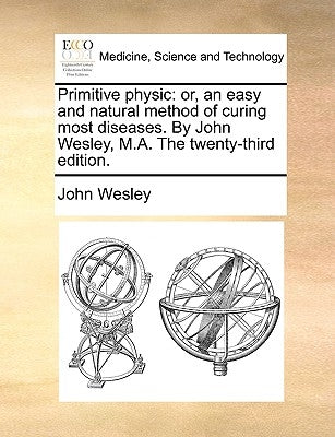 Primitive Physic: Or, an Easy and Natural Method of Curing Most Diseases. by John Wesley, M.A. the Twenty-Third Edition. by Wesley, John