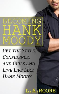 Becoming Hank Moody: Get the Style, Confidence, and Girls and Live Life Like Hank Moody by Moore, L. a.
