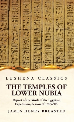 The Temples of Lower Nubia Report of the Work of the Egyptian Expedition, Season of 1905-'06 by James Henry Breasted Hardcover