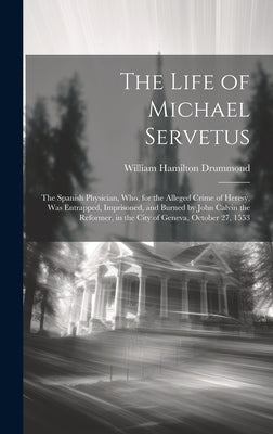 The Life of Michael Servetus: The Spanish Physician, Who, for the Alleged Crime of Heresy, Was Entrapped, Imprisoned, and Burned by John Calvin the by Drummond, William Hamilton