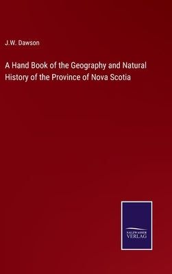 A Hand Book of the Geography and Natural History of the Province of Nova Scotia by Dawson, J. W.