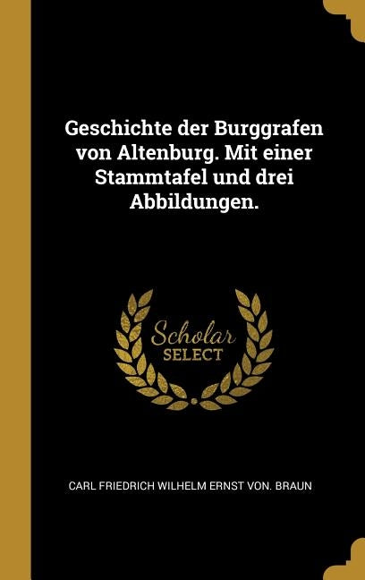 Geschichte der Burggrafen von Altenburg. Mit einer Stammtafel und drei Abbildungen. by Braun, Carl Friedrich Wilhelm Ernst Von
