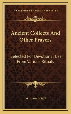 Ancient Collects And Other Prayers: Selected For Devotional Use From Various Rituals by Bright, William
