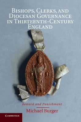 Bishops, Clerks, and Diocesan Governance in Thirteenth-Century England: Reward and Punishment by Burger, Michael