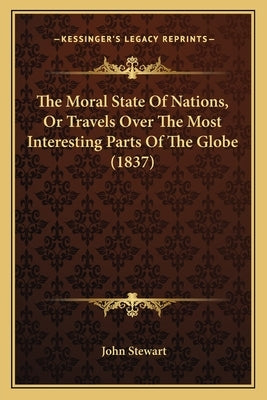 The Moral State Of Nations, Or Travels Over The Most Interesting Parts Of The Globe (1837) by Stewart, John