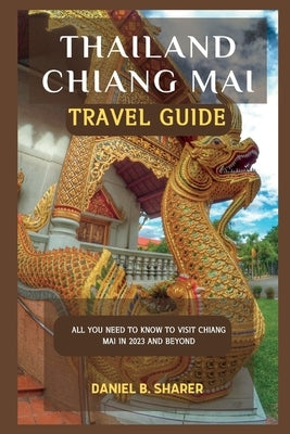 Thailand Chiang Mai travel guide: All you need to know to visit Chiang Mai in 2023 and beyond by B. Sharer, Daniel