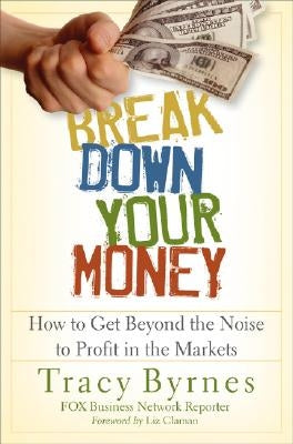 Break Down Your Money: How to Get Beyond the Noise to Profit in the Markets by Byrnes, Tracy