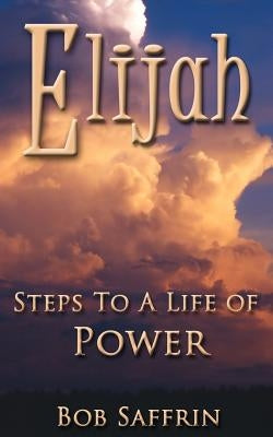 Elijah, Steps to a Life of Power by Saffrin, Bob