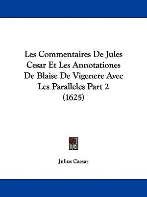 Les Commentaires De Jules Cesar Et Les Annotationes De Blaise De Vigenere Avec Les Paralleles Part 2 (1625) by Caesar, Julius