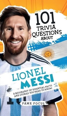 101 Trivia Questions About Lionel Messi - A Biography of Essential Facts and Stories You Need To Know! by Focus, Fame