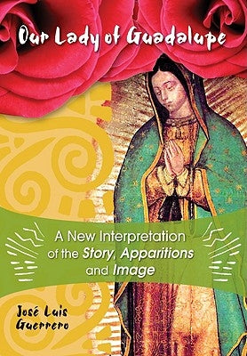 Our Lady of Guadalupe: A New Interpretation of the Story, Apparitions and Image by Guerrero, JosÃ©