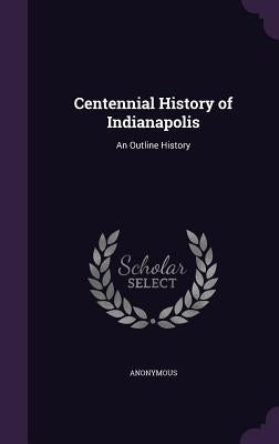 Centennial History of Indianapolis: An Outline History by Anonymous