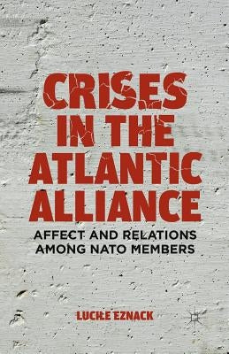 Crises in the Atlantic Alliance: Affect and Relations Among NATO Members by Eznack, L.