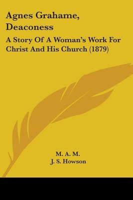 Agnes Grahame, Deaconess: A Story Of A Woman's Work For Christ And His Church (1879) by M a M