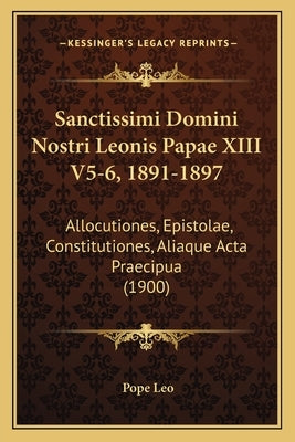 Sanctissimi Domini Nostri Leonis Papae XIII V5-6, 1891-1897: Allocutiones, Epistolae, Constitutiones, Aliaque Acta Praecipua (1900) by Leo, Pope