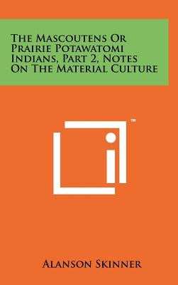 The Mascoutens Or Prairie Potawatomi Indians, Part 2, Notes On The Material Culture by Skinner, Alanson