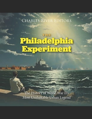 The Philadelphia Experiment: The History of World War II's Most Unshakable Urban Legend by Charles River