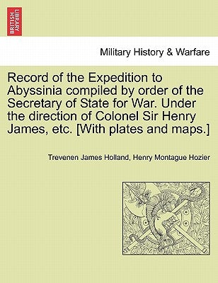 Record of the Expedition to Abyssinia compiled by order of the Secretary of State for War. Under the direction of Colonel Sir Henry James, etc. [With by Holland, Trevenen James