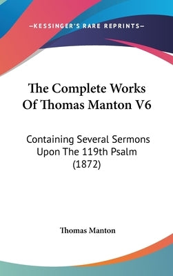 The Complete Works Of Thomas Manton V6: Containing Several Sermons Upon The 119th Psalm (1872) by Manton, Thomas