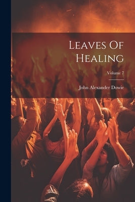 Leaves Of Healing; Volume 7 by Dowie, John Alexander
