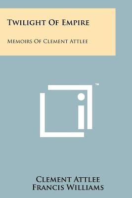 Twilight Of Empire: Memoirs Of Clement Attlee by Attlee, Clement