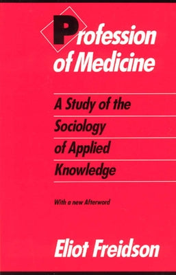 Profession of Medicine: A Study of the Sociology of Applied Knowledge by Freidson, Eliot