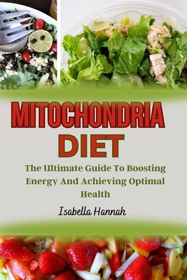 Mitochondria Diet: The Ultimate Guide To Boosting Energy And Achieving Optimal Health by Hannah, Isabella