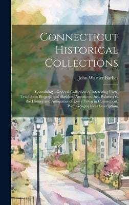 Connecticut Historical Collections: Containing a General Collection of Interesting Facts, Traditions, Biographical Sketches, Anecdotes, &c., Relating by Barber, John Warner