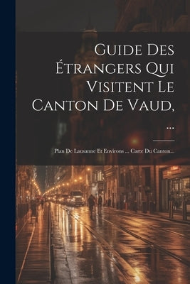 Guide Des Étrangers Qui Visitent Le Canton De Vaud, ...: Plan De Lausanne Et Environs ... Carte Du Canton... by Anonymous