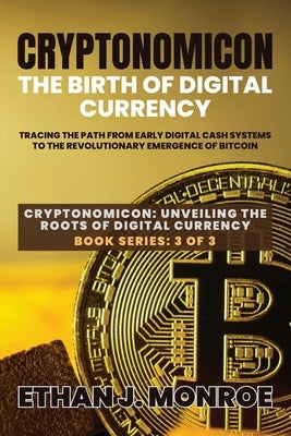 Cryptonomicon: Tracing the Path from Early Digital Cash Systems to the Revolutionary Emergence of Bitcoin by Ethan J Monroe