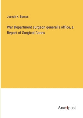 War Department surgeon general's office, a Report of Surgical Cases by Barnes, Joseph K.