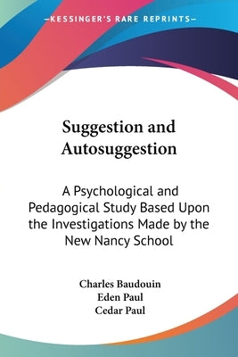 Suggestion and Autosuggestion: A Psychological and Pedagogical Study Based Upon the Investigations Made by the New Nancy School by Baudouin, Charles