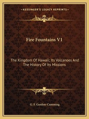 Fire Fountains V1: The Kingdom Of Hawaii; Its Volcanoes And The History Of Its Missions by Gordon-Cumming, G. F.