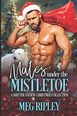 Mates Under the Mistletoe: A Shifter Nation Christmas Collection by Ripley, Meg