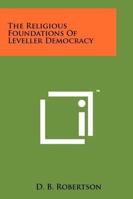 The Religious Foundations Of Leveller Democracy by Robertson, D. B.
