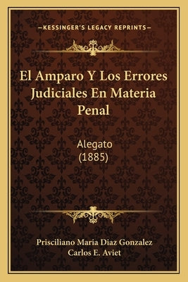 El Amparo Y Los Errores Judiciales En Materia Penal: Alegato (1885) by Gonzalez, Prisciliano Maria Diaz