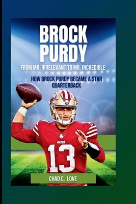 Brock Purdy: From Mr. Irrelevant To Mr. Incredible: How Brock Purdy Became A Star Quarterback by C. Love, Chad