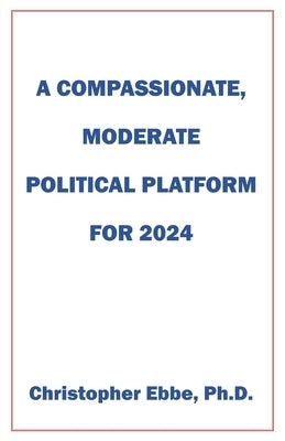 A Compassionate, Moderate Political Platform for 2024 by Ebbe, Christopher